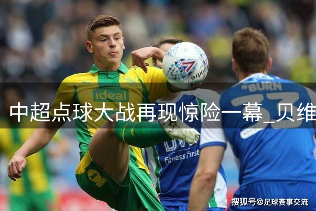 中超点球大战再现惊险一幕 贝维斯泽卡双双破门改写比分